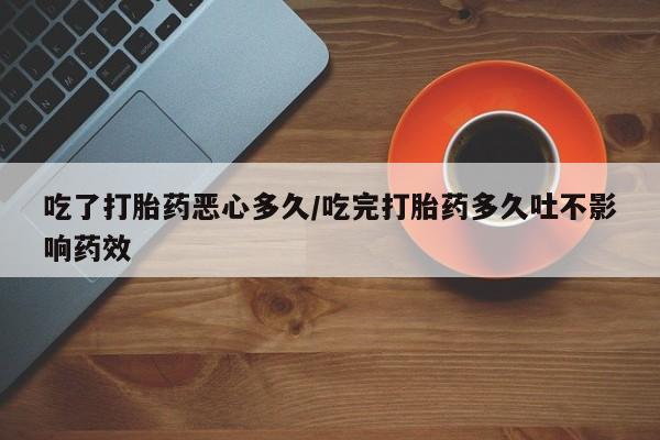 堕胎药在线购买吃了打胎药恶心多久/吃完打胎药多久吐不影响药效