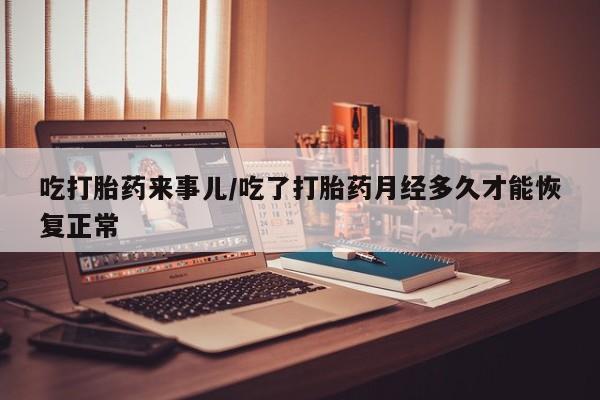 堕胎药在线购买吃打胎药来事儿/吃了打胎药月经多久才能恢复正常