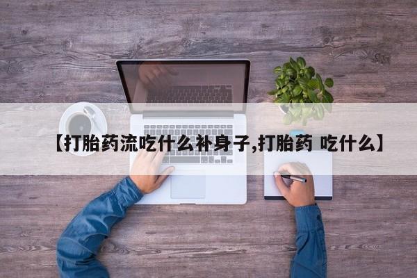 堕胎药在线购买【打胎药流吃什么补身子,打胎药 吃什么】