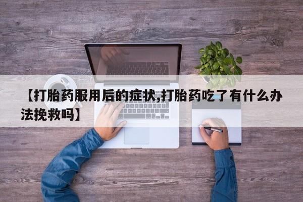 堕胎药在线购买【打胎药服用后的症状,打胎药吃了有什么办法挽救吗】
