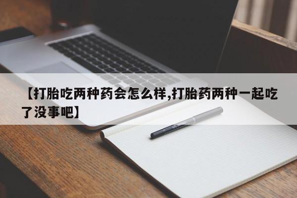 堕胎药在线购买【打胎吃两种药会怎么样,打胎药两种一起吃了没事吧】