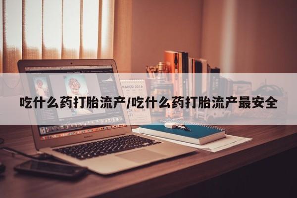 堕胎药在线购买吃什么药打胎流产/吃什么药打胎流产最安全