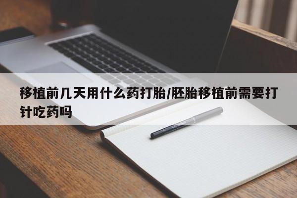 堕胎药在线购买移植前几天用什么药打胎/胚胎移植前需要打针吃药吗