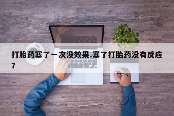 堕胎药在线购买打胎药塞了一次没效果.塞了打胎药没有反应？