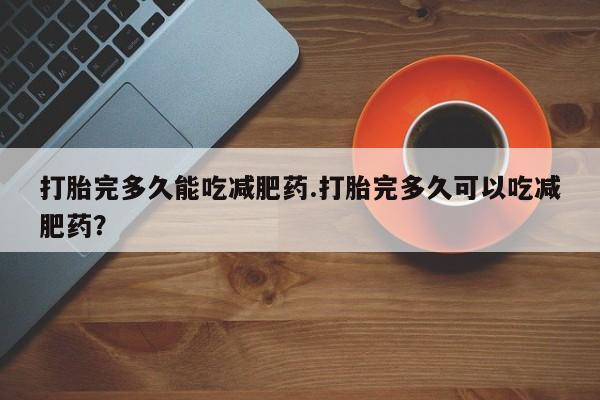 堕胎药在线购买打胎完多久能吃减肥药.打胎完多久可以吃减肥药？