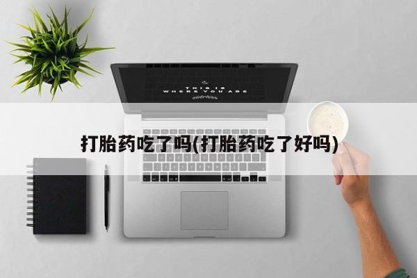 堕胎药在线购买打胎药吃了吗(打胎药吃了好吗)