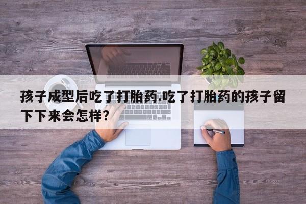 堕胎药在线购买孩子成型后吃了打胎药.吃了打胎药的孩子留下下来会怎样？