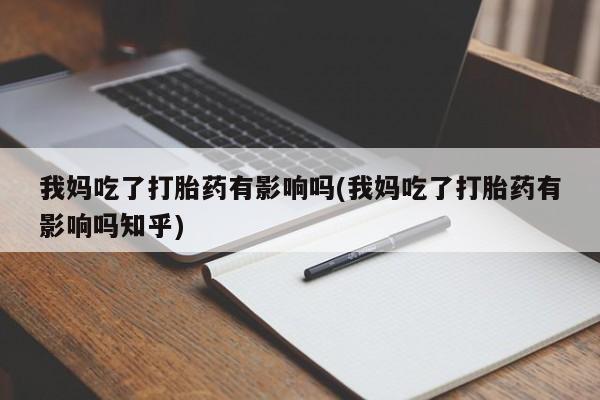 堕胎药在线购买我妈吃了打胎药有影响吗(我妈吃了打胎药有影响吗知乎)
