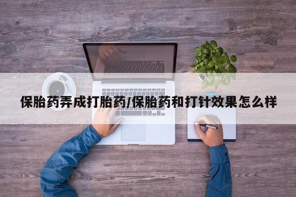 堕胎药在线购买保胎药弄成打胎药/保胎药和打针效果怎么样