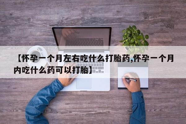 堕胎药在线购买【怀孕一个月左右吃什么打胎药,怀孕一个月内吃什么药可以打胎】