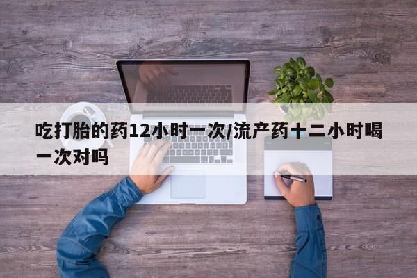 堕胎药在线购买吃打胎的药12小时一次/流产药十二小时喝一次对吗
