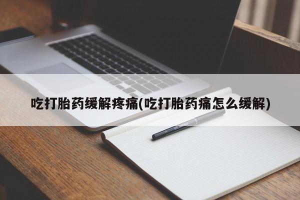 堕胎药在线购买吃打胎药缓解疼痛(吃打胎药痛怎么缓解)