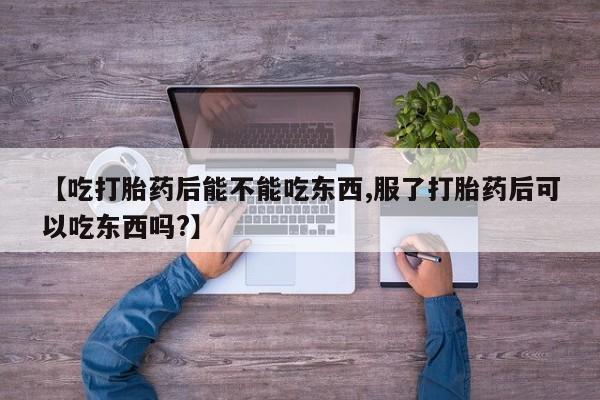 堕胎药在线购买【吃打胎药后能不能吃东西,服了打胎药后可以吃东西吗?】