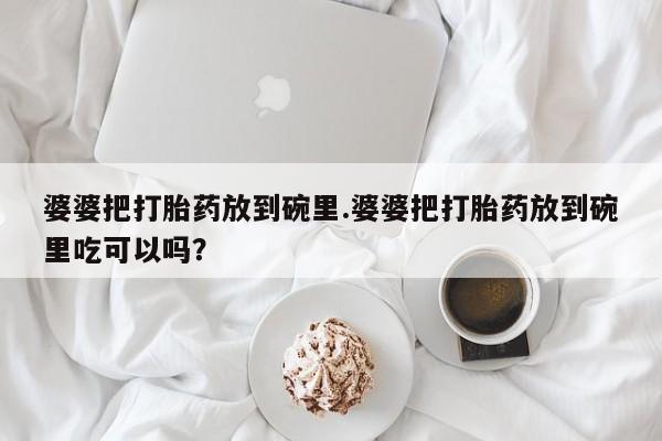 堕胎药在线购买婆婆把打胎药放到碗里.婆婆把打胎药放到碗里吃可以吗？