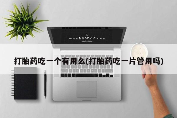 堕胎药在线购买打胎药吃一个有用么(打胎药吃一片管用吗)
