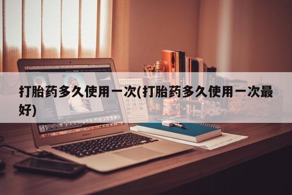 堕胎药在线购买打胎药多久使用一次(打胎药多久使用一次最好)