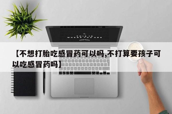 堕胎药在线购买【不想打胎吃感冒药可以吗,不打算要孩子可以吃感冒药吗】