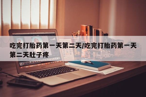 堕胎药在线购买吃完打胎药第一天第二天/吃完打胎药第一天第二天肚子疼