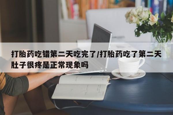 堕胎药在线购买打胎药吃错第二天吃完了/打胎药吃了第二天肚子很疼是正常现象吗