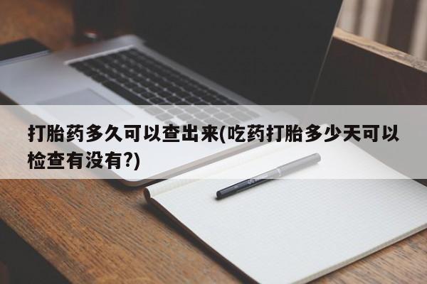 堕胎药在线购买打胎药多久可以查出来(吃药打胎多少天可以检查有没有?)