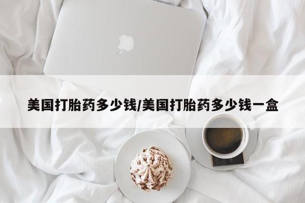 堕胎药在线购买美国打胎药多少钱/美国打胎药多少钱一盒