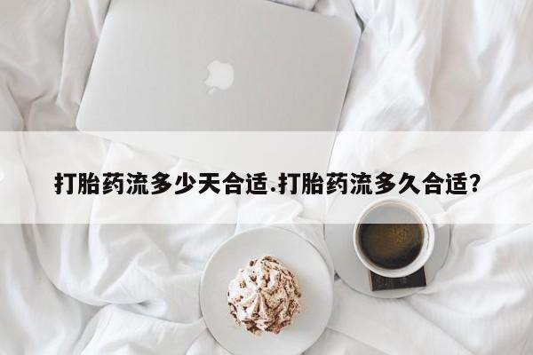 堕胎药在线购买打胎药流多少天合适.打胎药流多久合适？