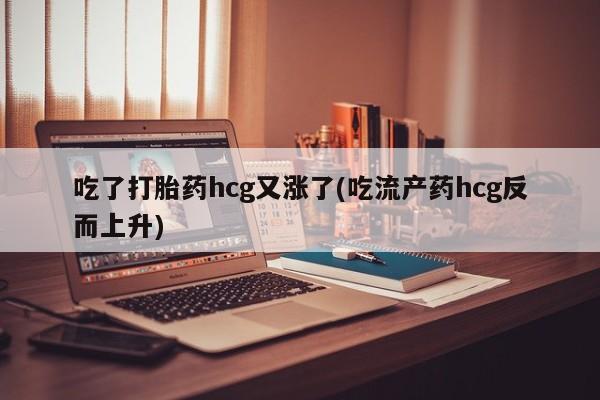 堕胎药在线购买吃了打胎药hcg又涨了(吃流产药hcg反而上升)
