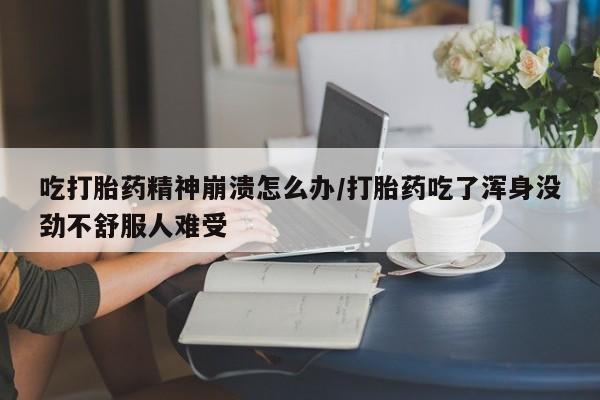 堕胎药在线购买吃打胎药精神崩溃怎么办/打胎药吃了浑身没劲不舒服人难受