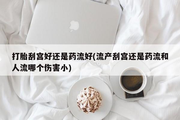 堕胎药在线购买打胎刮宫好还是药流好(流产刮宫还是药流和人流哪个伤害小)