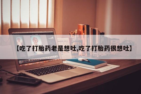 堕胎药在线购买【吃了打胎药老是想吐,吃了打胎药很想吐】
