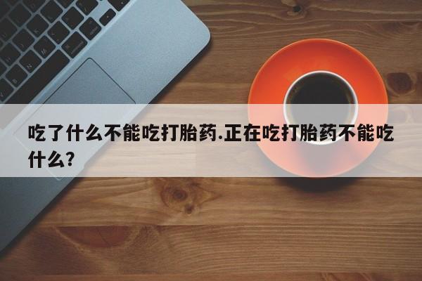堕胎药在线购买吃了什么不能吃打胎药.正在吃打胎药不能吃什么？