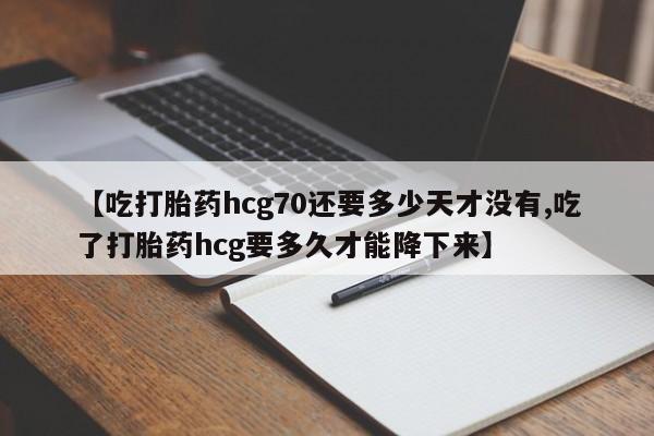 堕胎药在线购买【吃打胎药hcg70还要多少天才没有,吃了打胎药hcg要多久才能降下来】