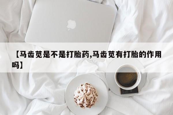 堕胎药在线购买【马齿苋是不是打胎药,马齿苋有打胎的作用吗】