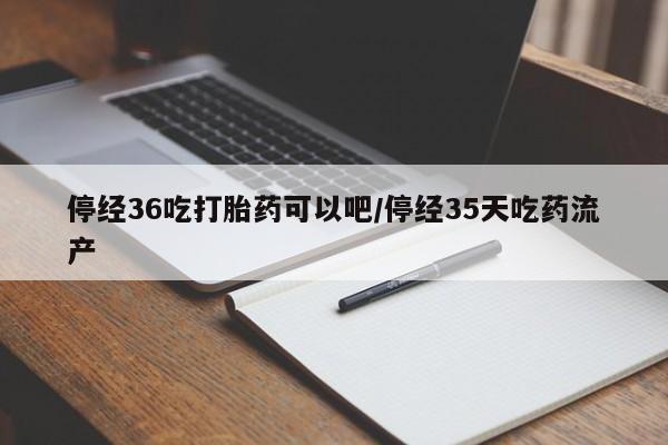 堕胎药在线购买停经36吃打胎药可以吧/停经35天吃药流产