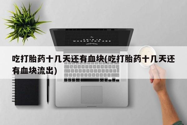 堕胎药在线购买吃打胎药十几天还有血块(吃打胎药十几天还有血块流出)