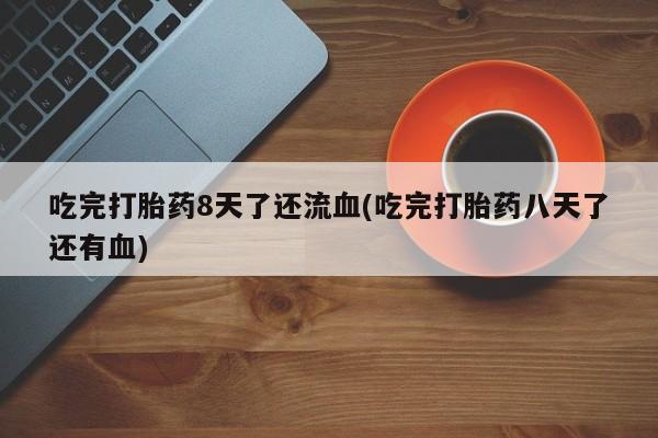 堕胎药在线购买吃完打胎药8天了还流血(吃完打胎药八天了还有血)
