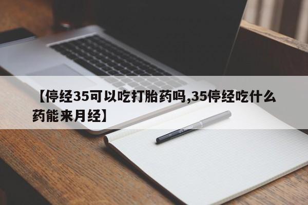 堕胎药在线购买【停经35可以吃打胎药吗,35停经吃什么药能来月经】