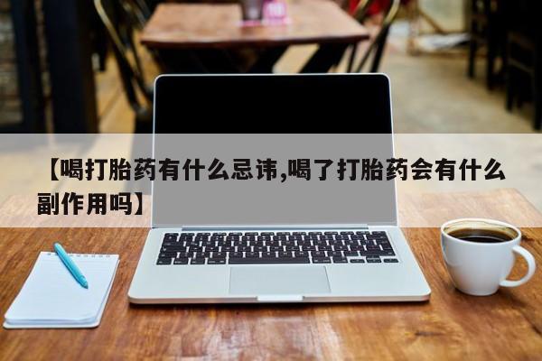 堕胎药在线购买【喝打胎药有什么忌讳,喝了打胎药会有什么副作用吗】