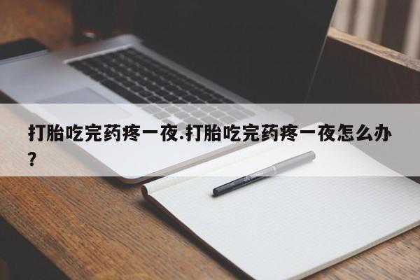 堕胎药在线购买打胎吃完药疼一夜.打胎吃完药疼一夜怎么办？