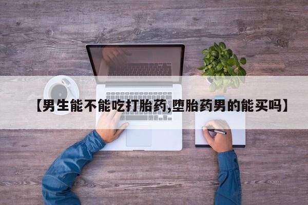 堕胎药在线购买【男生能不能吃打胎药,堕胎药男的能买吗】
