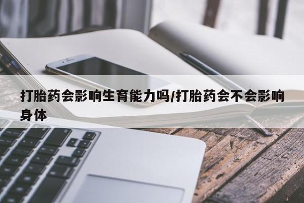 堕胎药在线购买打胎药会影响生育能力吗/打胎药会不会影响身体