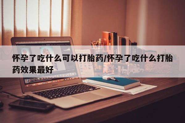 堕胎药在线购买怀孕了吃什么可以打胎药/怀孕了吃什么打胎药效果最好