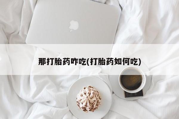 堕胎药在线购买那打胎药咋吃(打胎药如何吃)