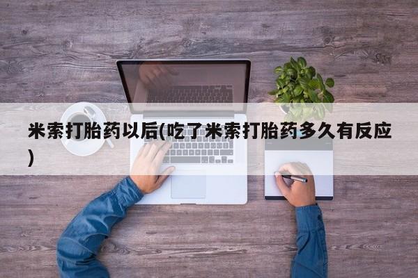 堕胎药在线购买米索打胎药以后(吃了米索打胎药多久有反应)