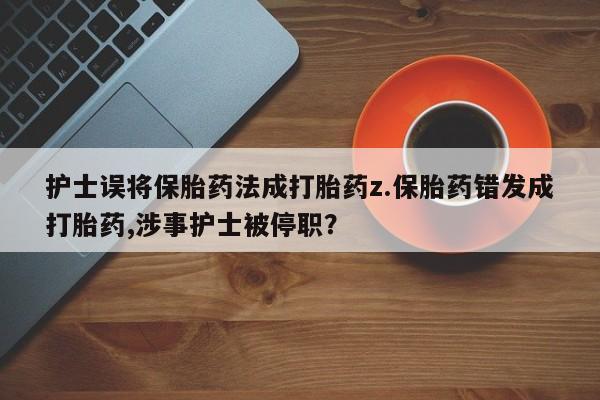 堕胎药在线购买护士误将保胎药法成打胎药z.保胎药错发成打胎药,涉事护士被停职？
