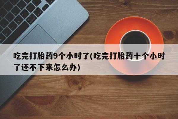 堕胎药在线购买吃完打胎药9个小时了(吃完打胎药十个小时了还不下来怎么办)