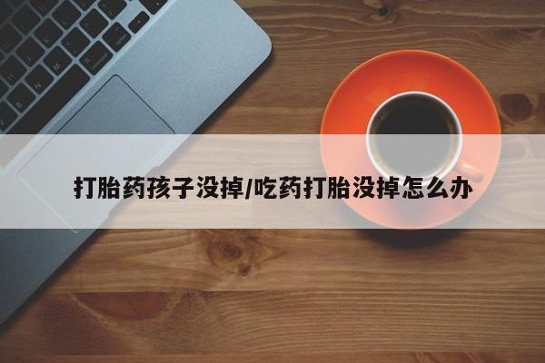 堕胎药在线购买打胎药孩子没掉/吃药打胎没掉怎么办