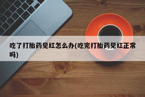 堕胎药在线购买吃了打胎药见红怎么办(吃完打胎药见红正常吗)