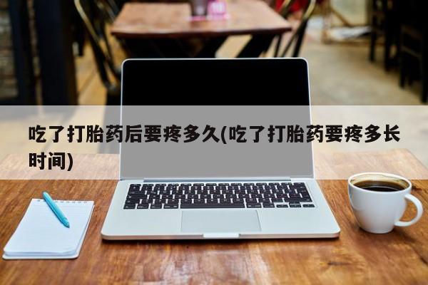 堕胎药在线购买吃了打胎药后要疼多久(吃了打胎药要疼多长时间)