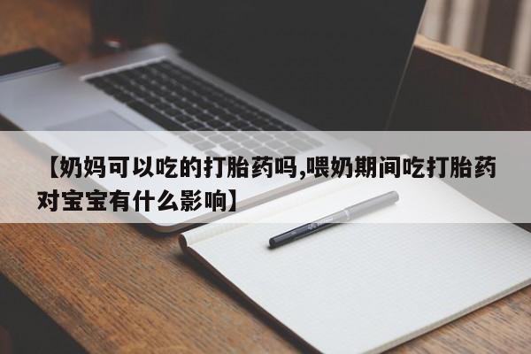 堕胎药在线购买【奶妈可以吃的打胎药吗,喂奶期间吃打胎药对宝宝有什么影响】